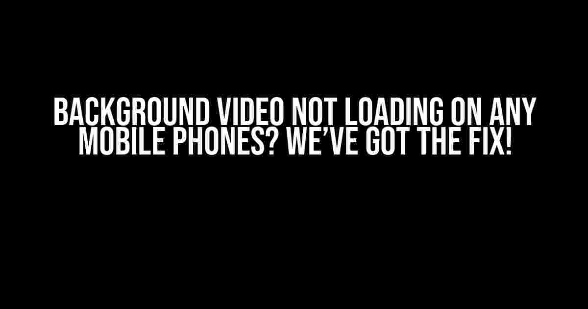 Background Video Not Loading on Any Mobile Phones? We’ve Got the Fix!