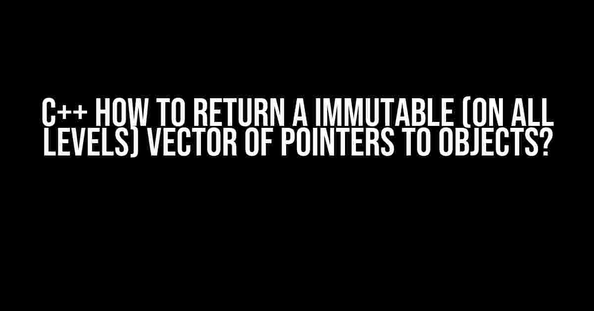 C++ How to return a immutable (on all levels) vector of pointers to objects?