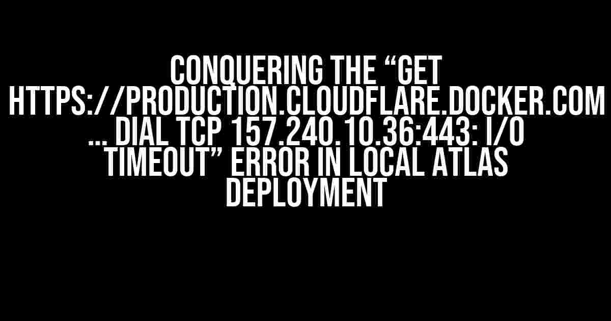 Conquering the “Get https://production.cloudflare.docker.com … dial tcp 157.240.10.36:443: i/o timeout” Error in Local Atlas Deployment