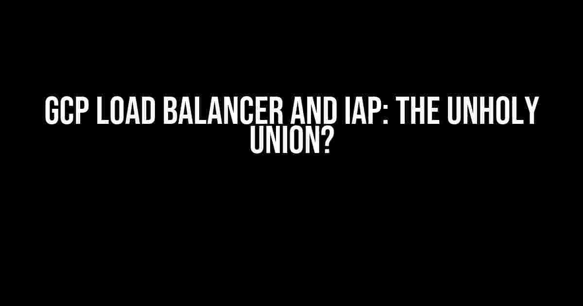 GCP Load Balancer and IAP: The Unholy Union?