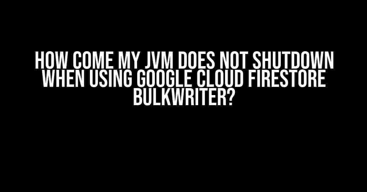 How Come My JVM Does Not Shutdown When Using Google Cloud Firestore BulkWriter?