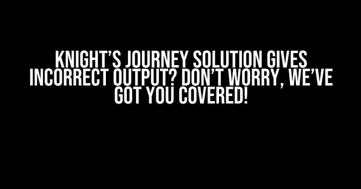 Knight’s Journey Solution Gives Incorrect Output? Don’t Worry, We’ve Got You Covered!