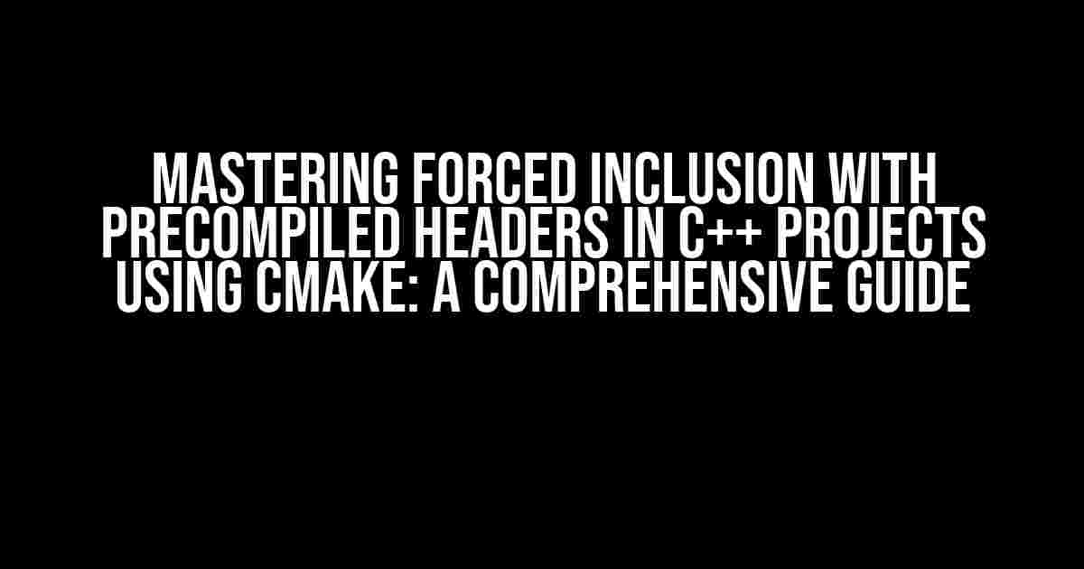 Mastering Forced Inclusion with Precompiled Headers in C++ Projects using CMake: A Comprehensive Guide