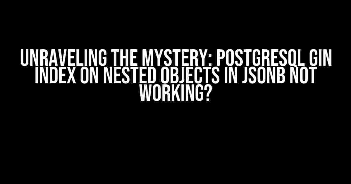 Unraveling the Mystery: PostgreSQL GIN Index on Nested Objects in JSONB Not Working?